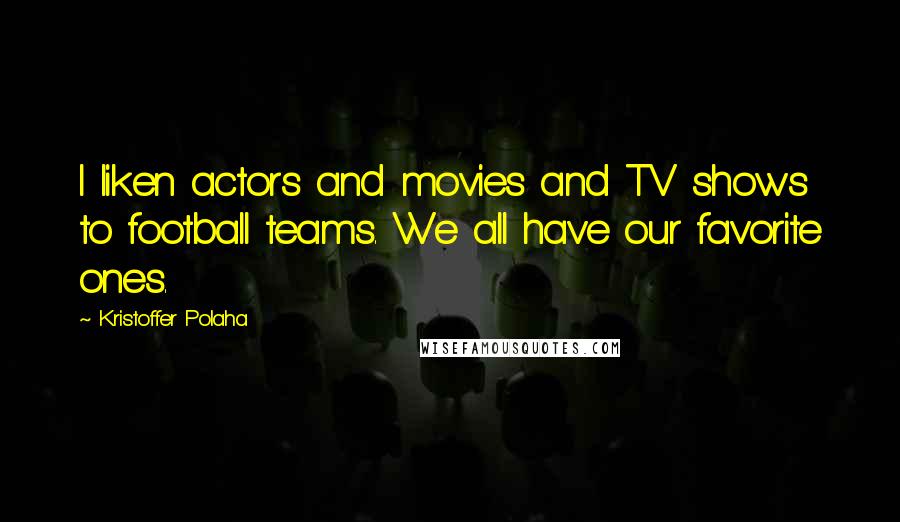 Kristoffer Polaha Quotes: I liken actors and movies and TV shows to football teams. We all have our favorite ones.