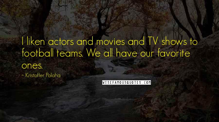 Kristoffer Polaha Quotes: I liken actors and movies and TV shows to football teams. We all have our favorite ones.