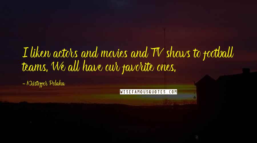 Kristoffer Polaha Quotes: I liken actors and movies and TV shows to football teams. We all have our favorite ones.