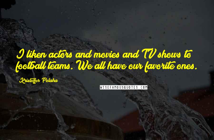 Kristoffer Polaha Quotes: I liken actors and movies and TV shows to football teams. We all have our favorite ones.