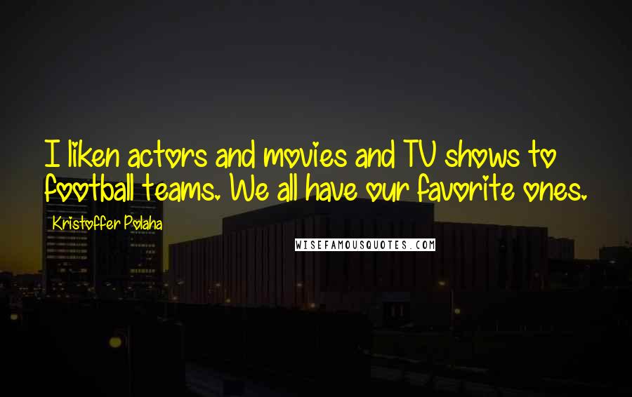 Kristoffer Polaha Quotes: I liken actors and movies and TV shows to football teams. We all have our favorite ones.