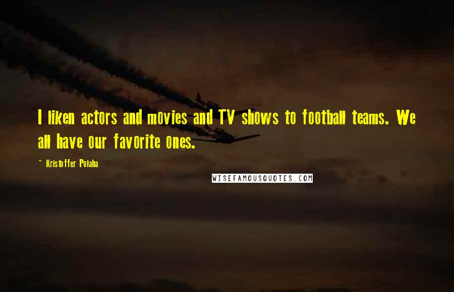 Kristoffer Polaha Quotes: I liken actors and movies and TV shows to football teams. We all have our favorite ones.