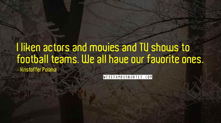Kristoffer Polaha Quotes: I liken actors and movies and TV shows to football teams. We all have our favorite ones.