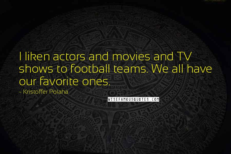 Kristoffer Polaha Quotes: I liken actors and movies and TV shows to football teams. We all have our favorite ones.