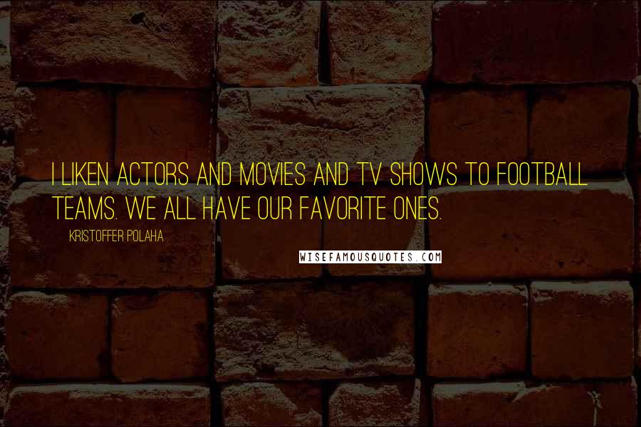 Kristoffer Polaha Quotes: I liken actors and movies and TV shows to football teams. We all have our favorite ones.