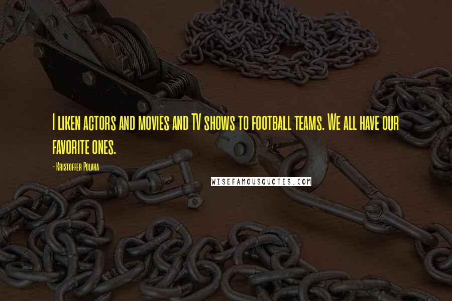 Kristoffer Polaha Quotes: I liken actors and movies and TV shows to football teams. We all have our favorite ones.