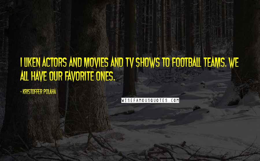 Kristoffer Polaha Quotes: I liken actors and movies and TV shows to football teams. We all have our favorite ones.
