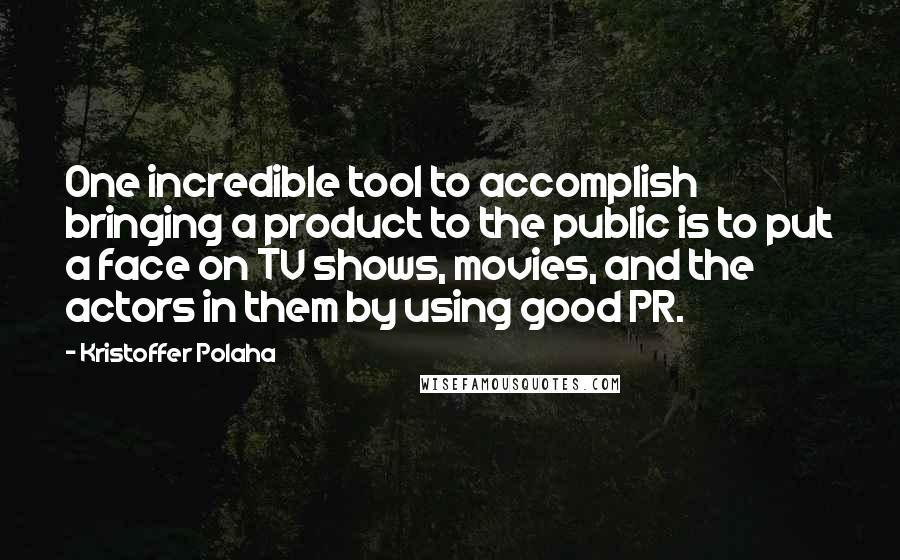 Kristoffer Polaha Quotes: One incredible tool to accomplish bringing a product to the public is to put a face on TV shows, movies, and the actors in them by using good PR.