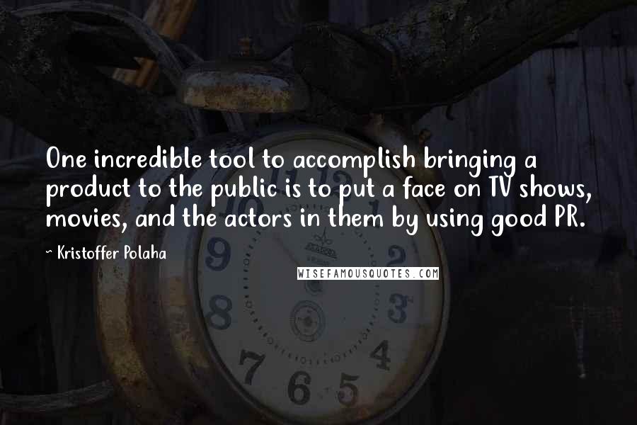 Kristoffer Polaha Quotes: One incredible tool to accomplish bringing a product to the public is to put a face on TV shows, movies, and the actors in them by using good PR.