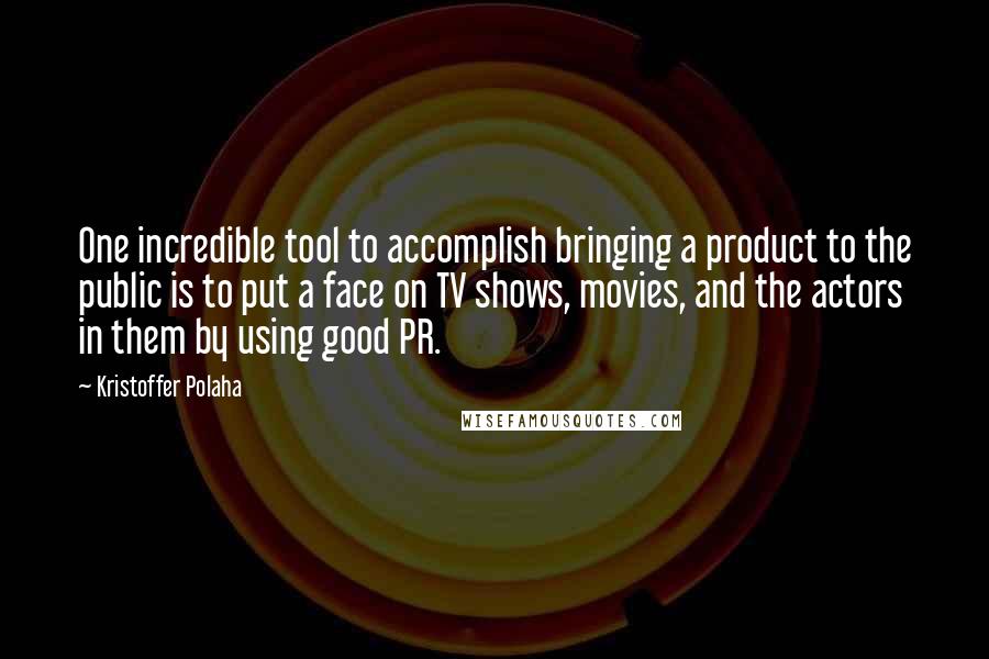 Kristoffer Polaha Quotes: One incredible tool to accomplish bringing a product to the public is to put a face on TV shows, movies, and the actors in them by using good PR.