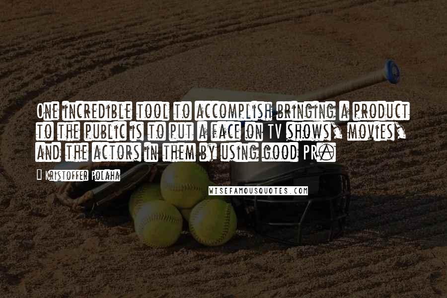 Kristoffer Polaha Quotes: One incredible tool to accomplish bringing a product to the public is to put a face on TV shows, movies, and the actors in them by using good PR.