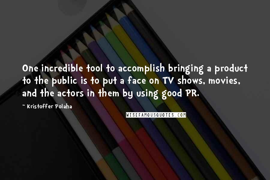 Kristoffer Polaha Quotes: One incredible tool to accomplish bringing a product to the public is to put a face on TV shows, movies, and the actors in them by using good PR.