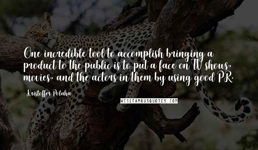 Kristoffer Polaha Quotes: One incredible tool to accomplish bringing a product to the public is to put a face on TV shows, movies, and the actors in them by using good PR.