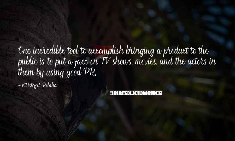 Kristoffer Polaha Quotes: One incredible tool to accomplish bringing a product to the public is to put a face on TV shows, movies, and the actors in them by using good PR.