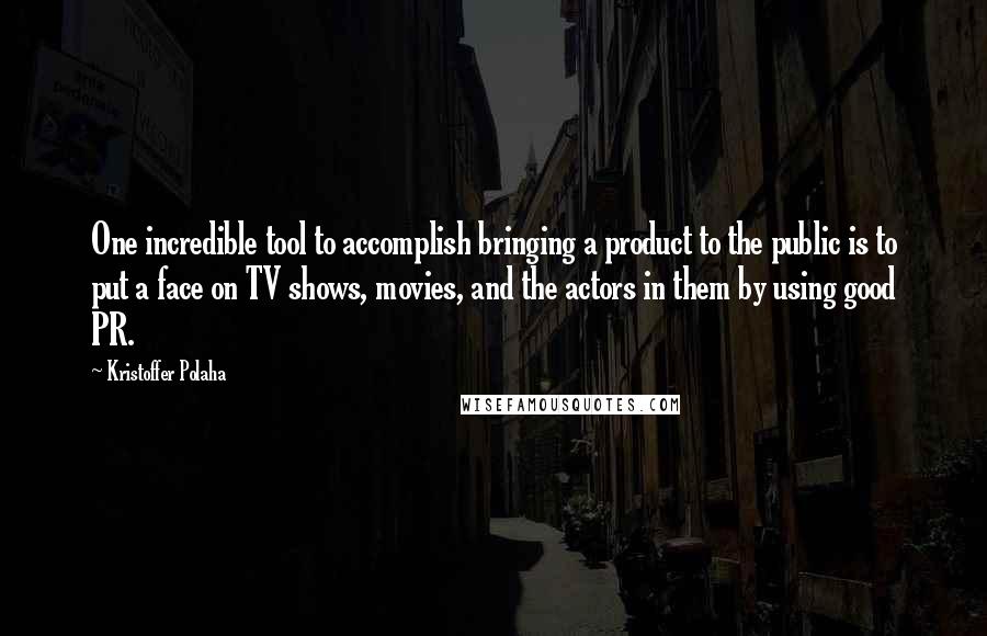 Kristoffer Polaha Quotes: One incredible tool to accomplish bringing a product to the public is to put a face on TV shows, movies, and the actors in them by using good PR.