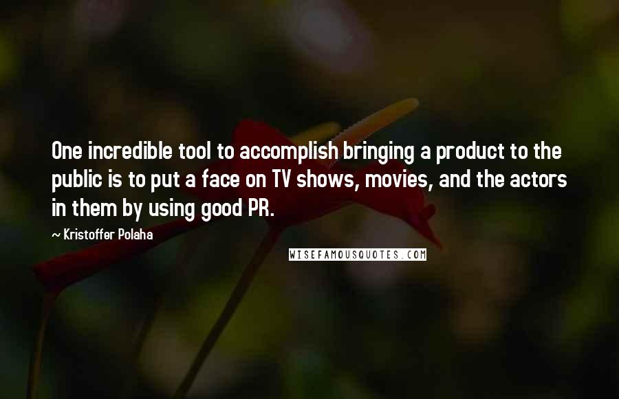 Kristoffer Polaha Quotes: One incredible tool to accomplish bringing a product to the public is to put a face on TV shows, movies, and the actors in them by using good PR.