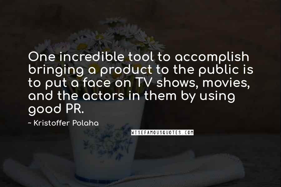 Kristoffer Polaha Quotes: One incredible tool to accomplish bringing a product to the public is to put a face on TV shows, movies, and the actors in them by using good PR.