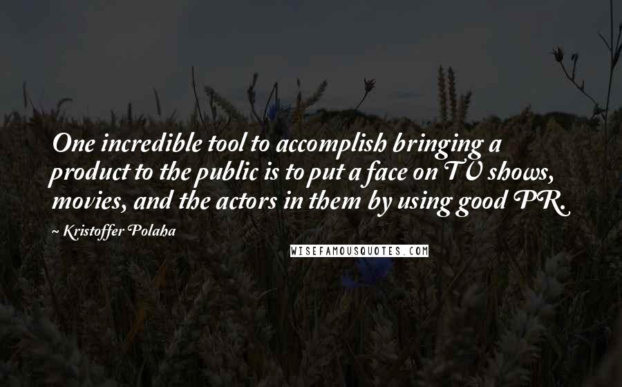 Kristoffer Polaha Quotes: One incredible tool to accomplish bringing a product to the public is to put a face on TV shows, movies, and the actors in them by using good PR.