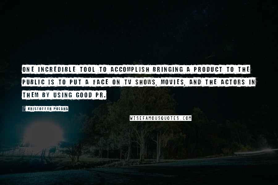 Kristoffer Polaha Quotes: One incredible tool to accomplish bringing a product to the public is to put a face on TV shows, movies, and the actors in them by using good PR.