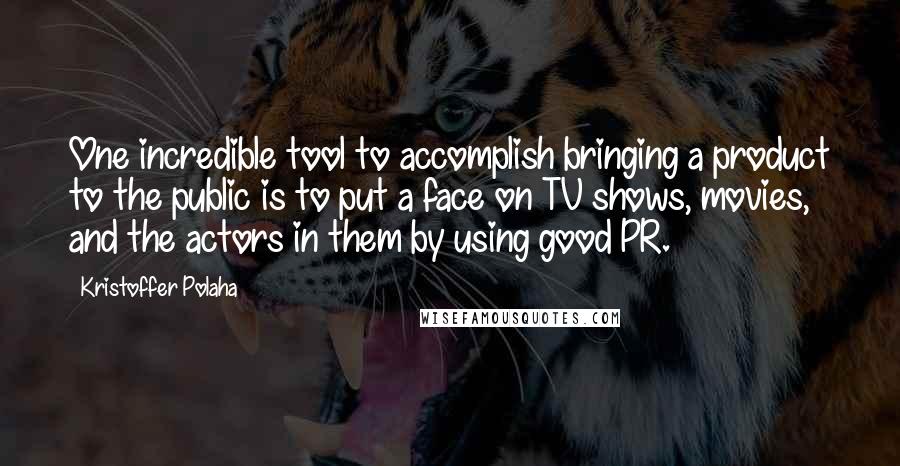 Kristoffer Polaha Quotes: One incredible tool to accomplish bringing a product to the public is to put a face on TV shows, movies, and the actors in them by using good PR.