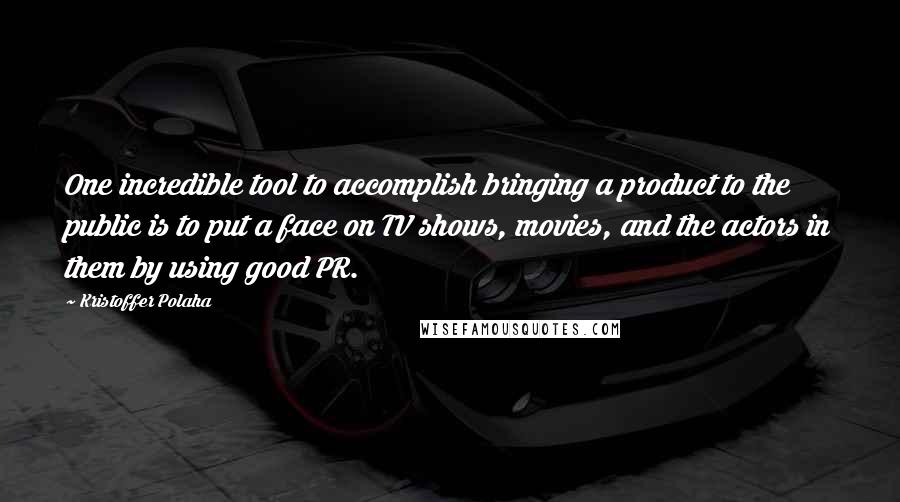 Kristoffer Polaha Quotes: One incredible tool to accomplish bringing a product to the public is to put a face on TV shows, movies, and the actors in them by using good PR.