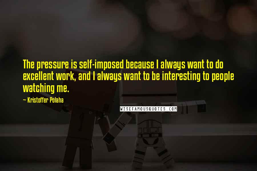 Kristoffer Polaha Quotes: The pressure is self-imposed because I always want to do excellent work, and I always want to be interesting to people watching me.