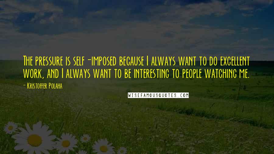 Kristoffer Polaha Quotes: The pressure is self-imposed because I always want to do excellent work, and I always want to be interesting to people watching me.