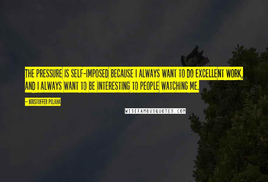 Kristoffer Polaha Quotes: The pressure is self-imposed because I always want to do excellent work, and I always want to be interesting to people watching me.