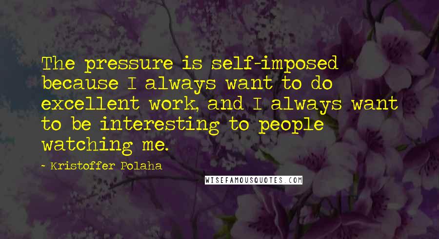 Kristoffer Polaha Quotes: The pressure is self-imposed because I always want to do excellent work, and I always want to be interesting to people watching me.