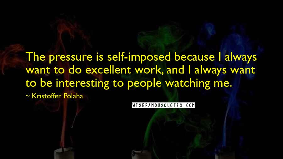 Kristoffer Polaha Quotes: The pressure is self-imposed because I always want to do excellent work, and I always want to be interesting to people watching me.