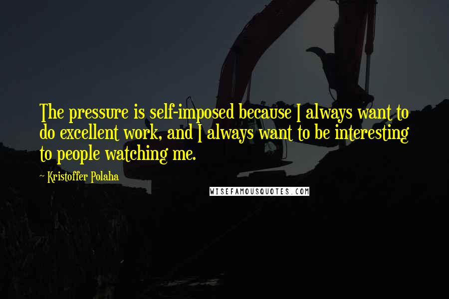 Kristoffer Polaha Quotes: The pressure is self-imposed because I always want to do excellent work, and I always want to be interesting to people watching me.