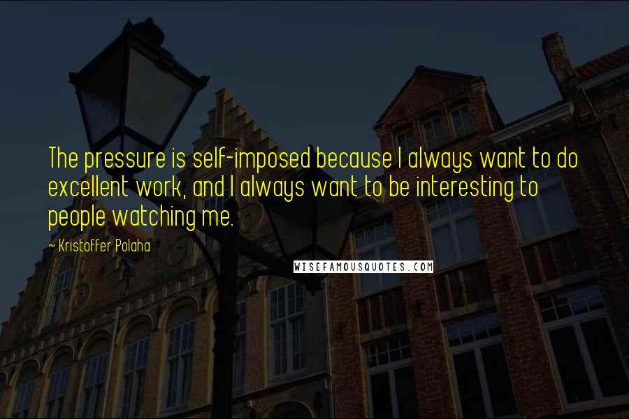 Kristoffer Polaha Quotes: The pressure is self-imposed because I always want to do excellent work, and I always want to be interesting to people watching me.