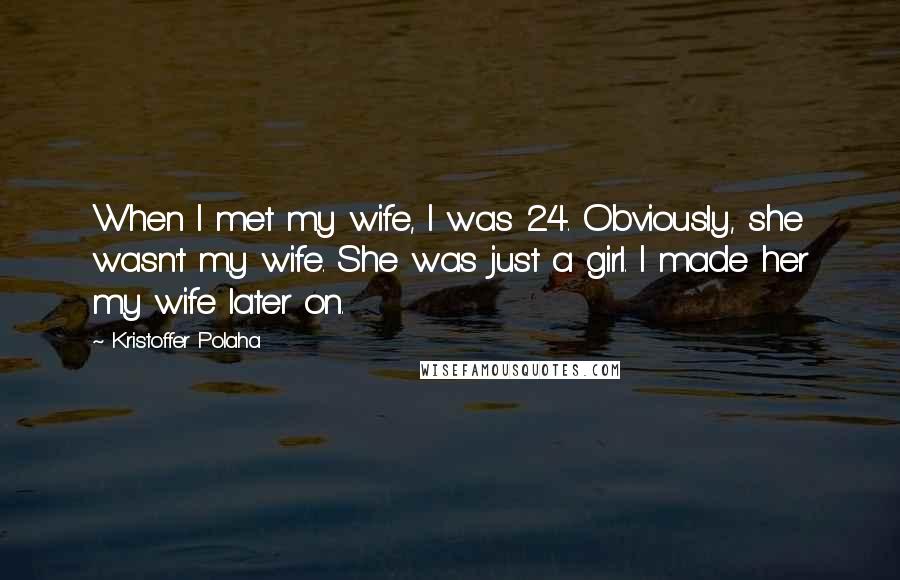 Kristoffer Polaha Quotes: When I met my wife, I was 24. Obviously, she wasn't my wife. She was just a girl. I made her my wife later on.