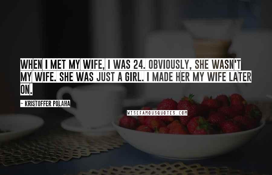 Kristoffer Polaha Quotes: When I met my wife, I was 24. Obviously, she wasn't my wife. She was just a girl. I made her my wife later on.