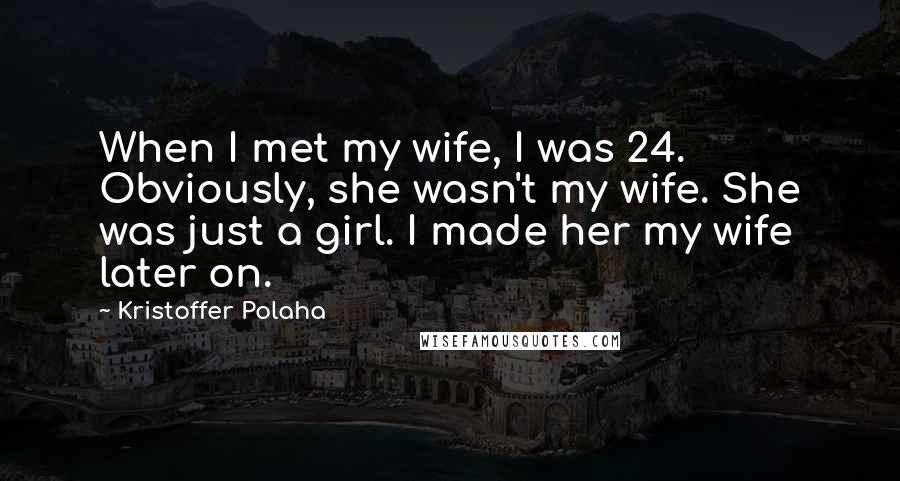 Kristoffer Polaha Quotes: When I met my wife, I was 24. Obviously, she wasn't my wife. She was just a girl. I made her my wife later on.