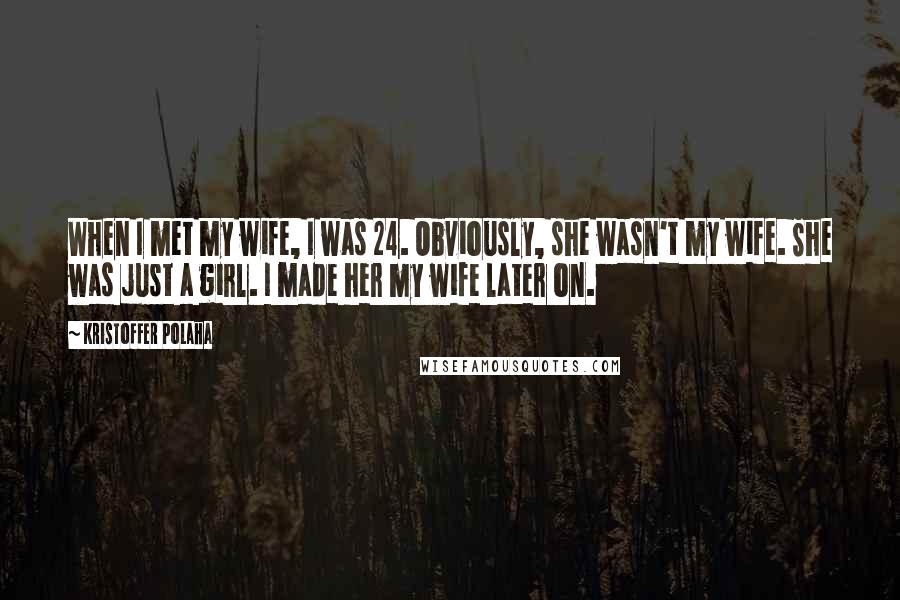 Kristoffer Polaha Quotes: When I met my wife, I was 24. Obviously, she wasn't my wife. She was just a girl. I made her my wife later on.