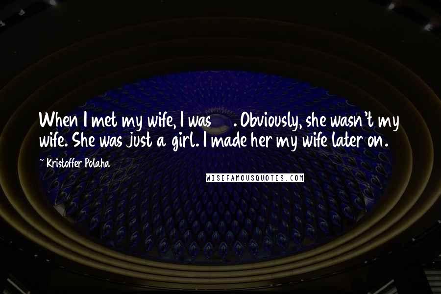 Kristoffer Polaha Quotes: When I met my wife, I was 24. Obviously, she wasn't my wife. She was just a girl. I made her my wife later on.