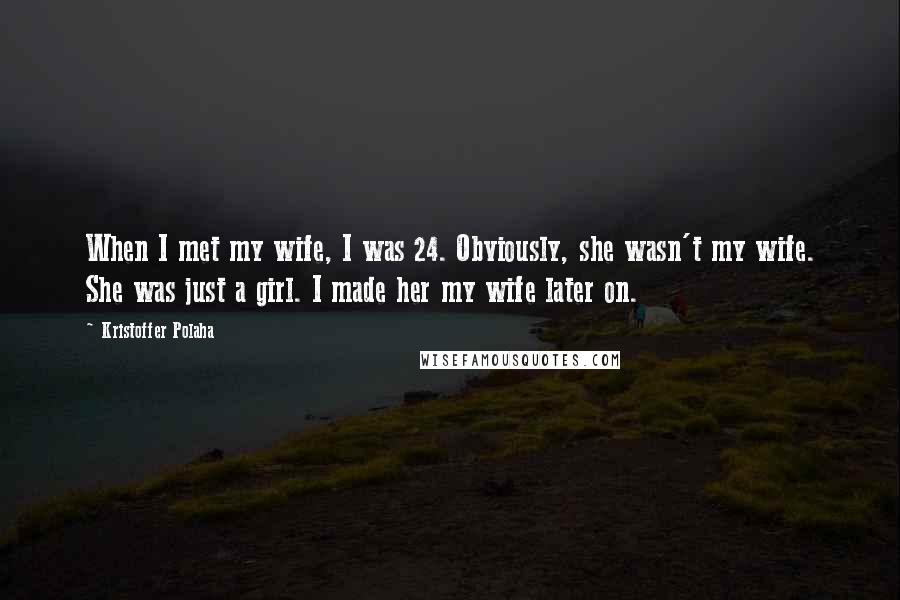 Kristoffer Polaha Quotes: When I met my wife, I was 24. Obviously, she wasn't my wife. She was just a girl. I made her my wife later on.