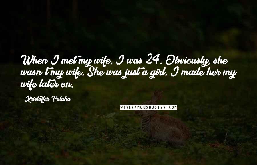 Kristoffer Polaha Quotes: When I met my wife, I was 24. Obviously, she wasn't my wife. She was just a girl. I made her my wife later on.