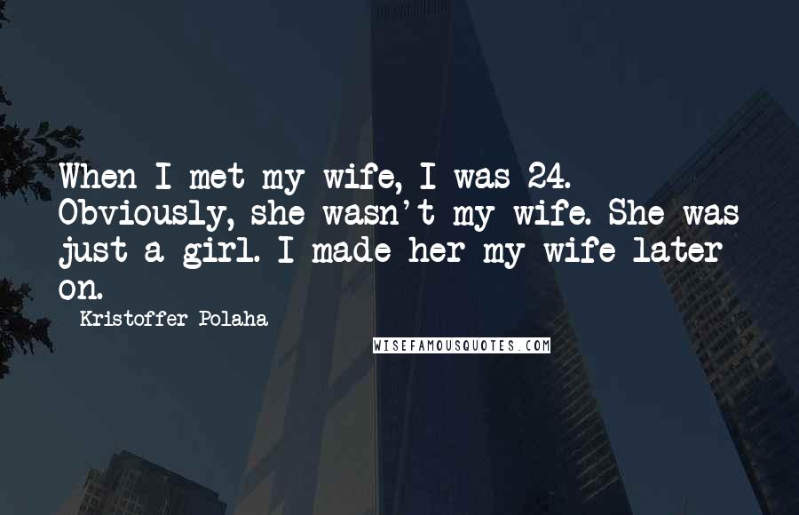 Kristoffer Polaha Quotes: When I met my wife, I was 24. Obviously, she wasn't my wife. She was just a girl. I made her my wife later on.