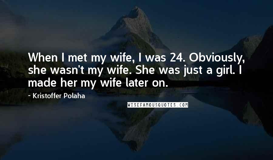 Kristoffer Polaha Quotes: When I met my wife, I was 24. Obviously, she wasn't my wife. She was just a girl. I made her my wife later on.