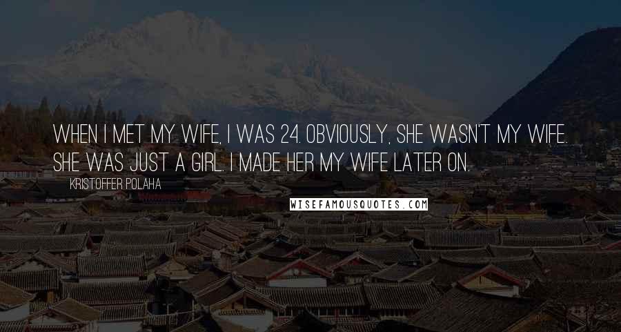 Kristoffer Polaha Quotes: When I met my wife, I was 24. Obviously, she wasn't my wife. She was just a girl. I made her my wife later on.