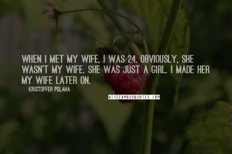 Kristoffer Polaha Quotes: When I met my wife, I was 24. Obviously, she wasn't my wife. She was just a girl. I made her my wife later on.