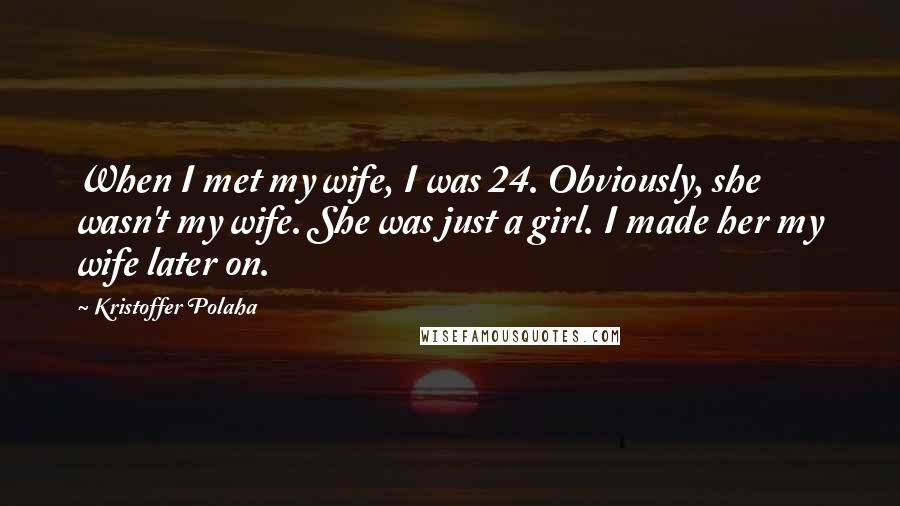 Kristoffer Polaha Quotes: When I met my wife, I was 24. Obviously, she wasn't my wife. She was just a girl. I made her my wife later on.