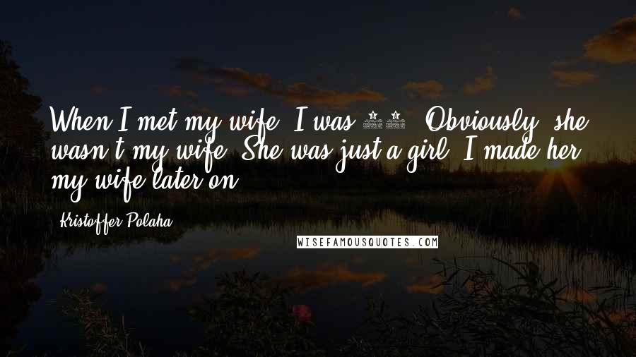 Kristoffer Polaha Quotes: When I met my wife, I was 24. Obviously, she wasn't my wife. She was just a girl. I made her my wife later on.