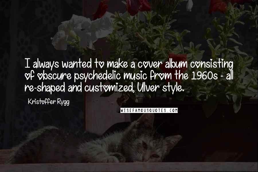 Kristoffer Rygg Quotes: I always wanted to make a cover album consisting of obscure psychedelic music from the 1960s - all re-shaped and customized, Ulver style.