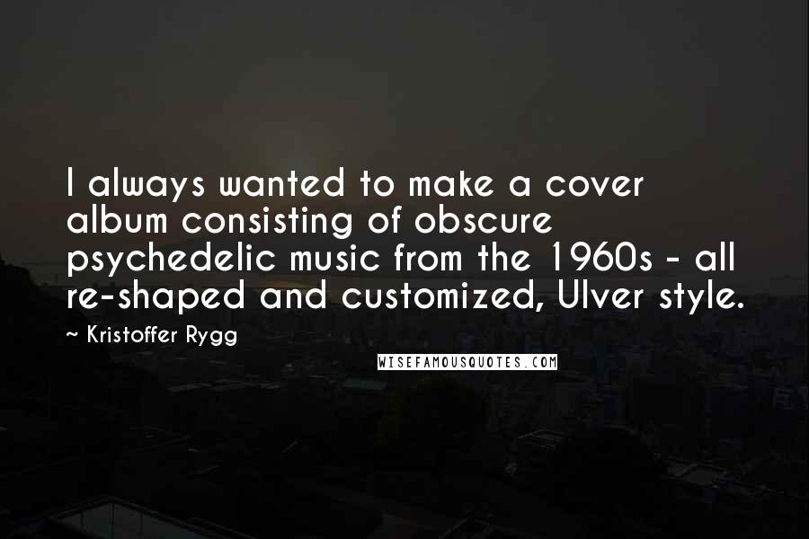 Kristoffer Rygg Quotes: I always wanted to make a cover album consisting of obscure psychedelic music from the 1960s - all re-shaped and customized, Ulver style.