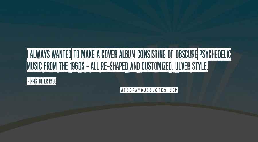 Kristoffer Rygg Quotes: I always wanted to make a cover album consisting of obscure psychedelic music from the 1960s - all re-shaped and customized, Ulver style.
