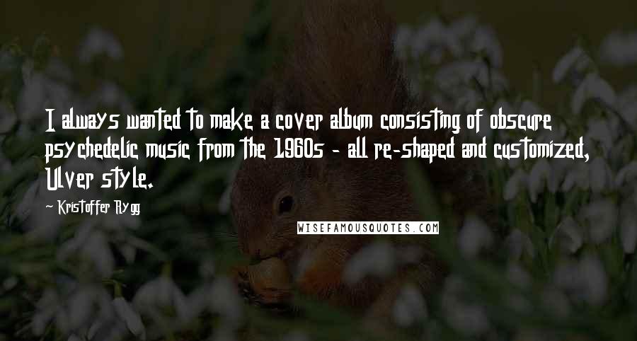 Kristoffer Rygg Quotes: I always wanted to make a cover album consisting of obscure psychedelic music from the 1960s - all re-shaped and customized, Ulver style.