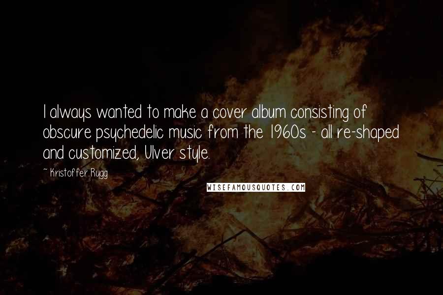 Kristoffer Rygg Quotes: I always wanted to make a cover album consisting of obscure psychedelic music from the 1960s - all re-shaped and customized, Ulver style.